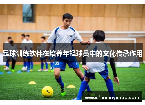 足球训练软件在培养年轻球员中的文化传承作用
